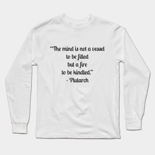 “The mind is not a vessel to be filled but a fire to be kindled.” - Plutarch Long Sleeve T-Shirt